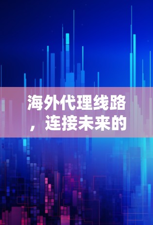 海外代理线路，连接未来的通信之路
