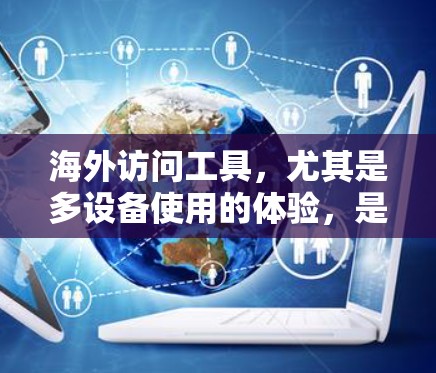 海外访问工具，尤其是多设备使用的体验，是一个复杂且有深度的领域，需要综合考虑多个因素。以下是对多设备访问工具的详细总结和推荐