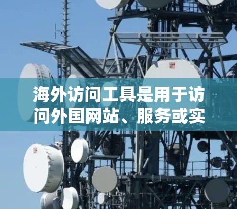 海外访问工具是用于访问外国网站、服务或实体的工具，广泛应用于信息获取、数据分析、远程学习等多个领域。以下是一些常用的海外访问工具及其适用场景