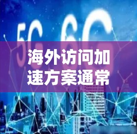 海外访问加速方案通常旨在帮助您在海外活动时快速访问所需资料或与团队保持联系。以下是一个通用的海外访问加速方案介绍