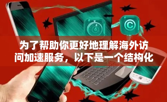 为了帮助你更好地理解海外访问加速服务，以下是一个结构化的总结，涵盖各关键点的分析和建议