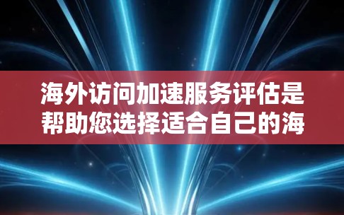 海外访问加速服务评估是帮助您选择适合自己的海外访问卡（如信用卡或优惠券）的参考工具。以下是对海外访问加速服务的评估和推荐