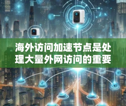 海外访问加速节点是处理大量外网访问的重要工具，以下是推荐和评估的步骤