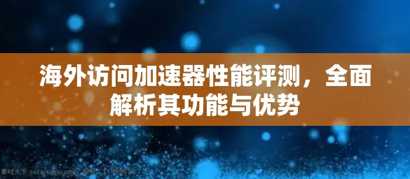 海外访问加速器性能评测，全面解析其功能与优势