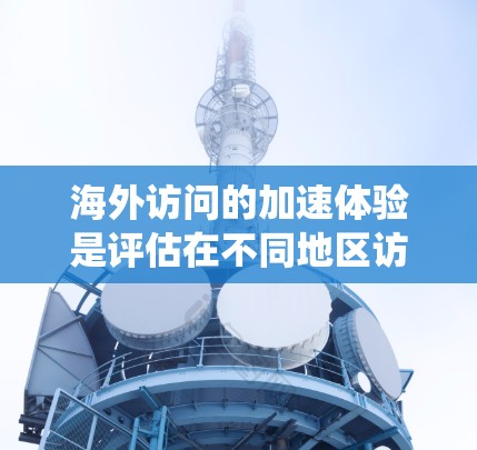 海外访问的加速体验是评估在不同地区访问系统时的效率和舒适度。以下是对海外访问加速体验的详细分析和建议