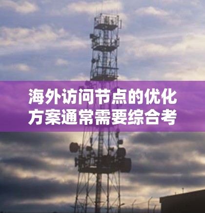 海外访问节点的优化方案通常需要综合考虑多个因素，以确保访问速度、数据安全、设备稳定性和业务流畅性。以下是一个可能的优化方案