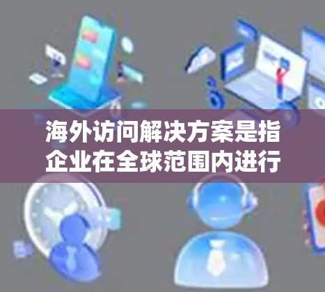 海外访问解决方案是指企业在全球范围内进行业务访问的系统、工具或流程，以确保数据、客户和合作伙伴的访问安全、高效和合规。以下是一些常见的海外访问解决方案及其应用