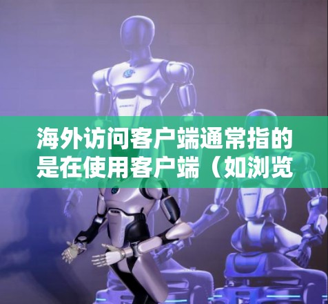 海外访问客户端通常指的是在使用客户端（如浏览器）时，访问到国外服务器或网站的情况。这种访问可能面临的安全和权限问题，因此需要一定的处理和管理