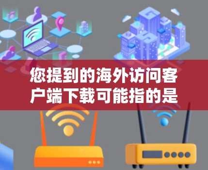 您提到的海外访问客户端下载可能指的是下载用于访问海外服务器或管理访问权限的客户端软件。以下是一些常见的情况和解决方案