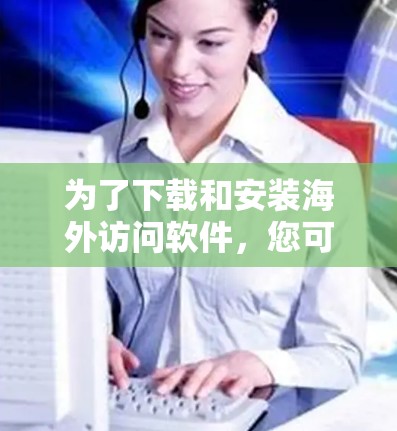 为了下载和安装海外访问软件，您可以按照以下步骤进行