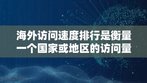 海外访问速度排行是衡量一个国家或地区的访问量和用户满意度的重要指标。以下是一些常见的海外访问速度排行，根据不同的标准和数据来源，排行可能会有所不同