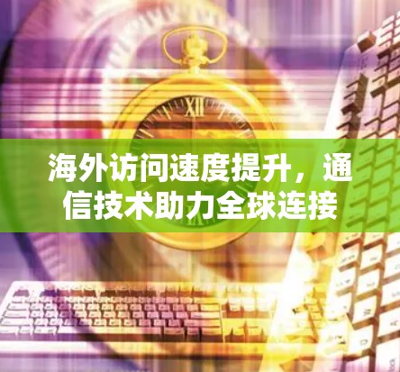 海外访问速度提升，通信技术助力全球连接