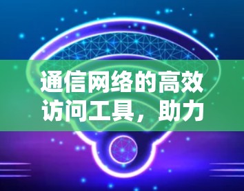 通信网络的高效访问工具，助力全球沟通的未来