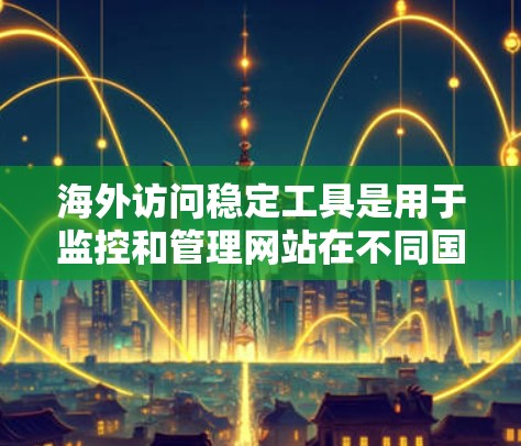 海外访问稳定工具是用于监控和管理网站在不同国家或地区的访问行为，确保访问是安全的。以下是一些常用的海外访问稳定工具及其特点
