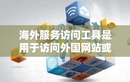 海外服务访问工具是用于访问外国网站或服务的工具，包括浏览器、云服务平台等。以下是详细的分析