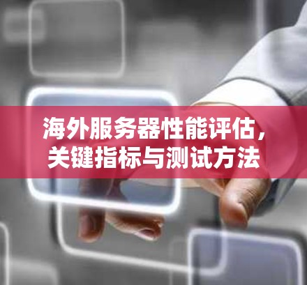 海外服务器性能评估，关键指标与测试方法
