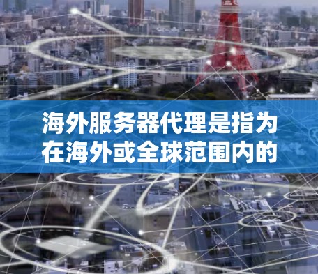 海外服务器代理是指为在海外或全球范围内的服务器提供访问和管理服务的代理服务。这类代理通常用于推广 website、应用或软件的海外版本，或者用于云服务、IT服务推广等。海外服务器代理可以包括以下方面