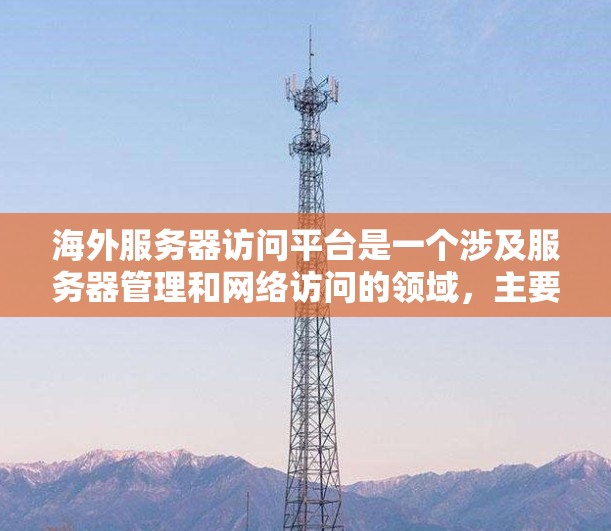 海外服务器访问平台是一个涉及服务器管理和网络访问的领域，主要包括以下关键概念