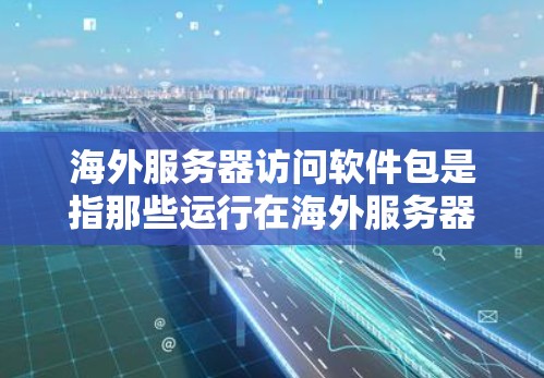 海外服务器访问软件包是指那些运行在海外服务器（如美国、欧洲、日本等）的软件包。这些软件包通常通过网络下载后直接访问海外服务器来运行。以下是一些关于如何操作和管理海外服务器访问软件包的步骤和信息
