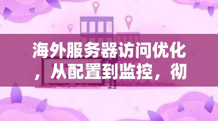 海外服务器访问优化，从配置到监控，彻底告别服务器压力
