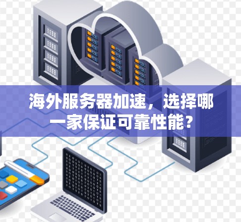 海外服务器加速，选择哪一家保证可靠性能？