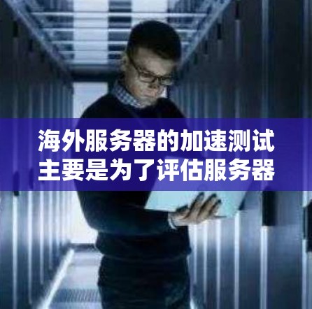 海外服务器的加速测试主要是为了评估服务器的性能、响应速度以及稳定性等指标。以下是一些常见的海外服务器加速测试步骤和注意事项