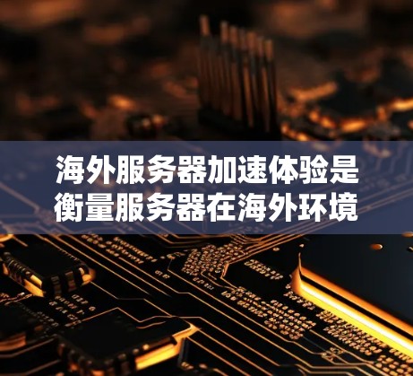 海外服务器加速体验是衡量服务器在海外环境中的性能表现的重要指标。以下是一些常见的海外服务器加速体验的关键因素和可能遇到的问题，供你参考