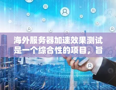 海外服务器加速效果测试是一个综合性的项目，旨在通过模拟网络环境，使用流量生成器和加速器来评估服务器加速的效果。以下是详细的步骤和方法，帮助您高效地进行测试