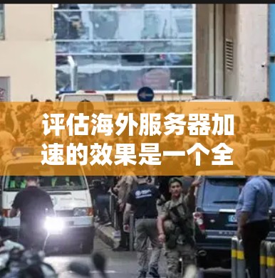 评估海外服务器加速的效果是一个全面且细致的过程，需要结合多个因素进行综合分析。以下是一个详细且结构化的总结