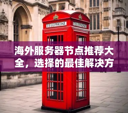 海外服务器节点推荐大全,选择的最佳解决方案 海外服务器节点推荐大全,选择的最佳解决方案