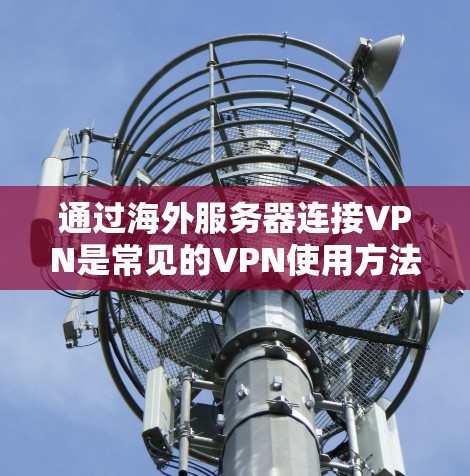 通过海外服务器连接VPN是常见的VPN使用方法，具体步骤如下