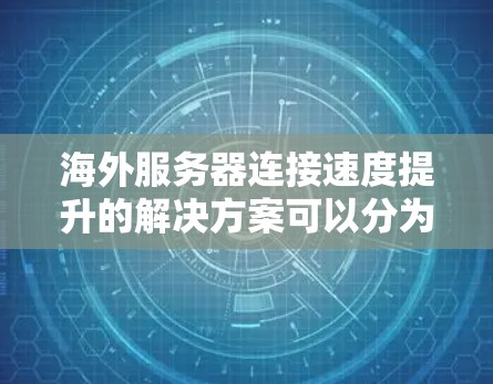 海外服务器连接速度提升的解决方案可以分为多个方面，包括网络设置、硬件升级、软件优化以及负载均衡等。以下是一些常见的解决方案