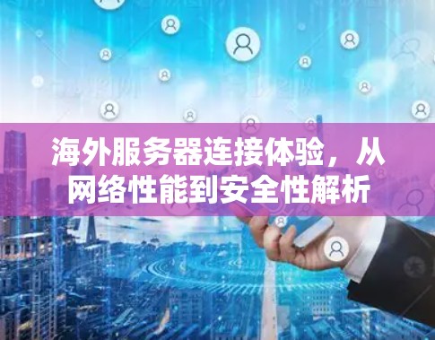 海外服务器连接体验，从网络性能到安全性解析