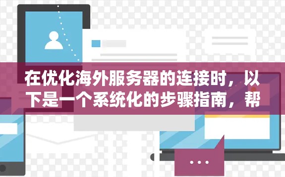 在优化海外服务器的连接时，以下是一个系统化的步骤指南，帮助您有效提升连接性能和安全性