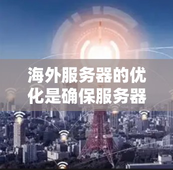 海外服务器的优化是确保服务器健康稳定运行的关键步骤。以下是一些优化海外服务器的方法和技巧