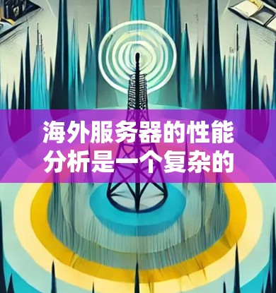 海外服务器的性能分析是一个复杂的问题，因为它涉及服务器的具体配置、资源利用以及环境因素。以下是一些常见的海外服务器性能分析的要点，可以帮助你更好地评估服务器的性能