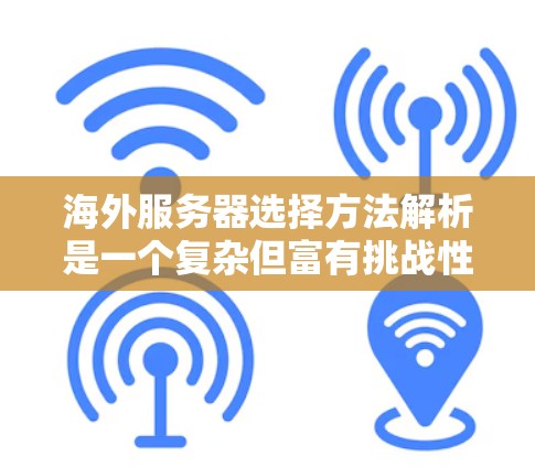 海外服务器选择方法解析是一个复杂但富有挑战性的过程，涉及多个方面。以下是对该问题的分步解析