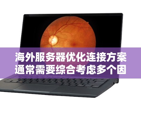 海外服务器优化连接方案通常需要综合考虑多个因素，以确保服务器在海外环境下的连接高效、可靠、安全。以下是一个全面的优化连接方案