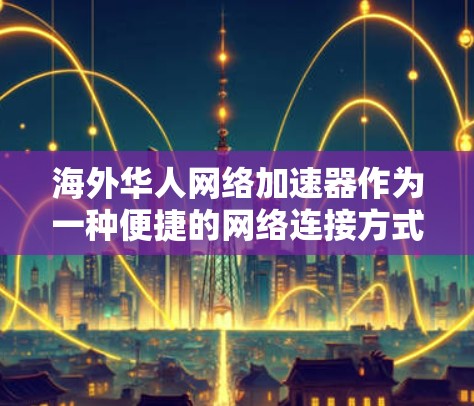 海外华人网络加速器作为一种便捷的网络连接方式，确实为海外华人提供了便利，但也存在一些潜在的问题和挑战。以下是对这个问题的详细分析