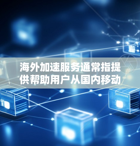 海外加速服务通常指提供帮助用户从国内移动到国外的数据转换、支付处理、合同变更等服务，以减少用户在海外的生活和工作负担。以下是一些常见的海外加速服务类型及其介绍