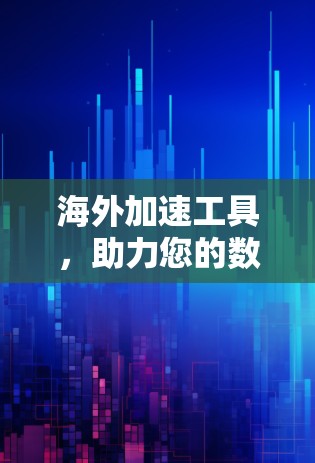 海外加速工具，助力您的数据与流量顺畅流动