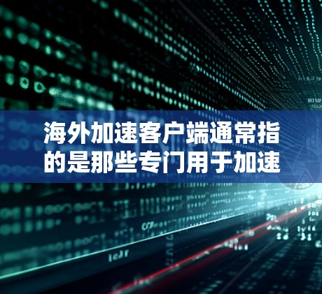 海外加速客户端通常指的是那些专门用于加速移动应用到海外的客户端，比如在其他国家运行的移动应用。这些客户端通常会通过网络加速技术提升应用的运行速度，同时可能还会提供一些额外的配置和功能