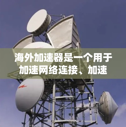 海外加速器是一个用于加速网络连接、加速视频文件和上传下载的软件工具,广泛应用于全球网络环境。以下是一个结构化的指南,帮助您系统地了解和使用海外加速器 海外加速器是一个用于加速网络连接、加速视频文件和上传下载的软件工具,广泛应用于全球网络环境。以下是一个结构化的指南,帮助您系统地了解和使用海外加速器