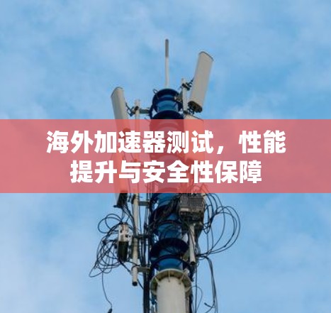 海外加速器测试，性能提升与安全性保障