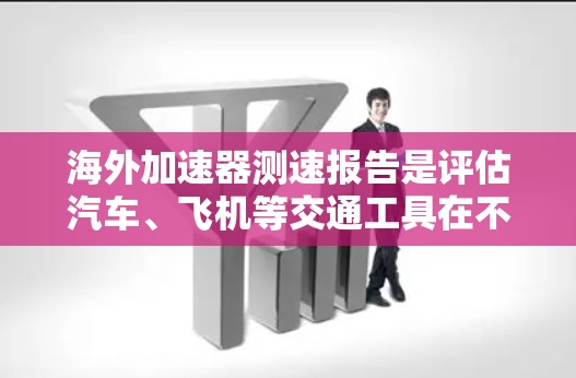海外加速器测速报告是评估汽车、飞机等交通工具在不同环境下加速性能的工具。以下是关于海外加速器的关键信息