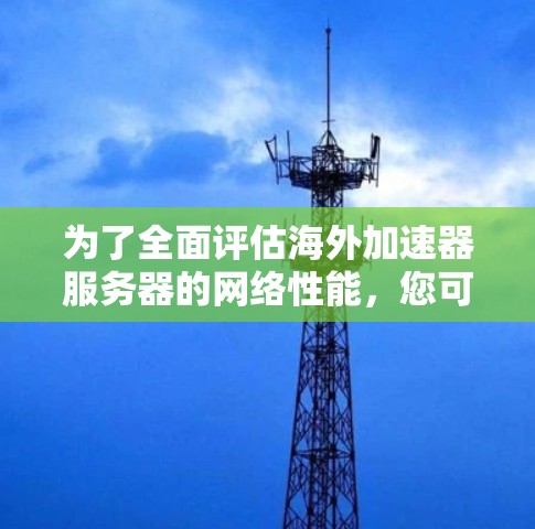 为了全面评估海外加速器服务器的网络性能，您可以按照以下步骤进行测试