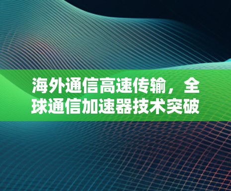 海外通信高速传输，全球通信加速器技术突破