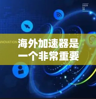海外加速器是一个非常重要的工具，因为它可以帮助你快速提升网络速度，从而更高效地学习和生活。以下是一些常用的海外加速器推荐，供你参考