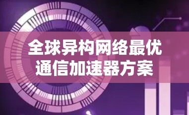 全球异构网络最优通信加速器方案