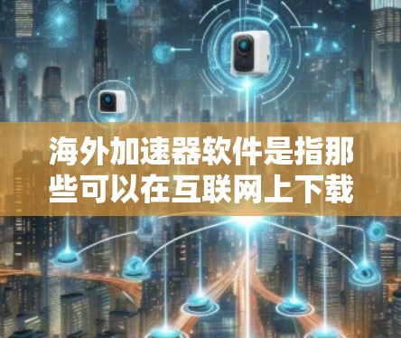 海外加速器软件是指那些可以在互联网上下载，用于加速网页浏览、下载文件或进行其他在线操作的工具。这些软件通常需要在海外使用，比如在其他国家的互联网上运行。以下是一些常见的海外加速器软件及其特点